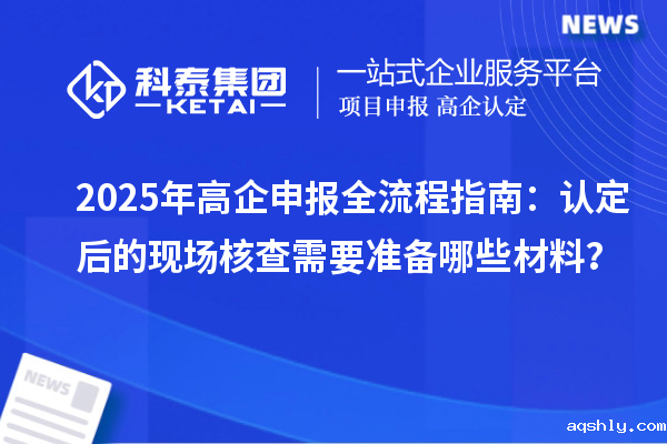 2025年高企申报全流程指南：认定后的现场核查需要准备哪些材料？