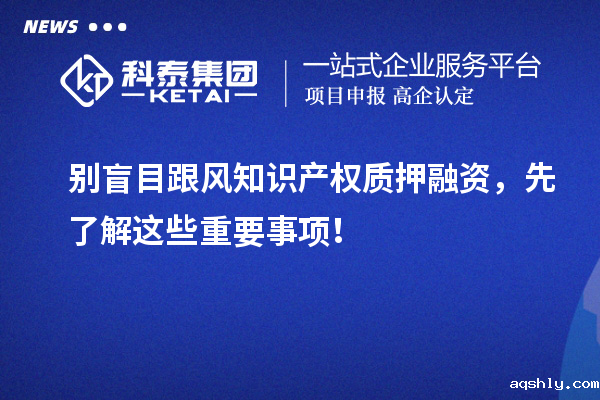 别盲目跟风知识产权质押融资，先了解这些重要事项！