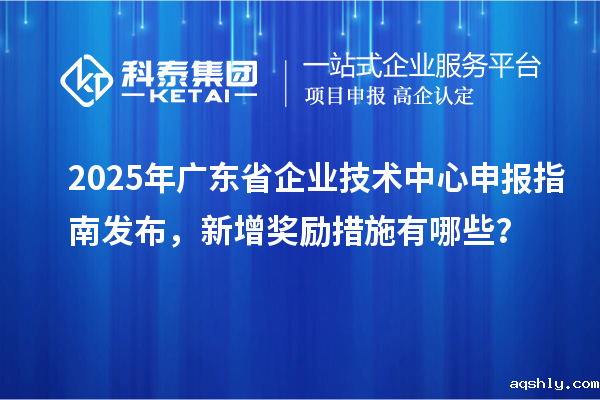 2025年广东省企业技术中心申报指南发布，新增奖励措施有哪些？