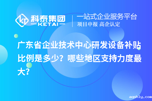 广东省企业技术中心研发设备补贴比例是多少？哪些地区支持力度最大？