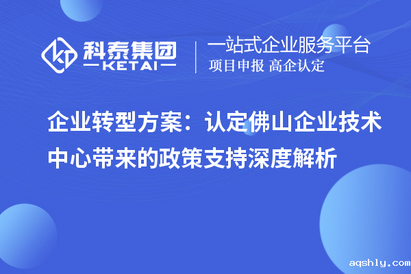 企业转型方案：认定佛山企业技术中心带来的政策支持深度解析