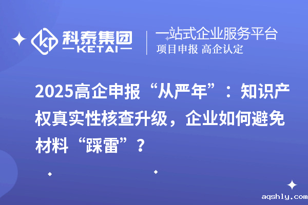 2025高企申报“从严年”：知识产权真实性核查升级，企业如何避免材料“踩雷”？