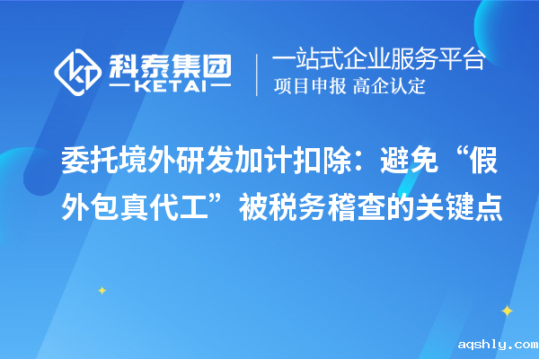 委托境外研发加计扣除：避免“假外包真代工”被税务稽查的关键点
