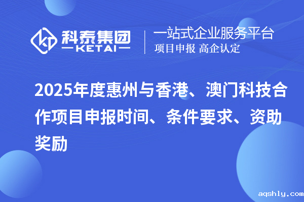2025年度惠州与香港、澳门科技合作<a href=//www.aqshly.com/shenbao.html target=_blank class=infotextkey>taptap链接下载</a>时间、条件要求、资助奖励
