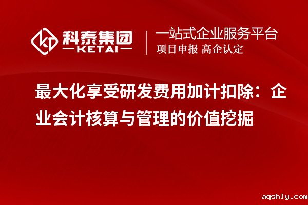 最大化享受研发费用加计扣除：企业会计核算与管理的价值挖掘