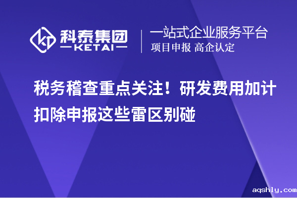 税务稽查重点关注！研发费用加计扣除申报这些雷区别碰