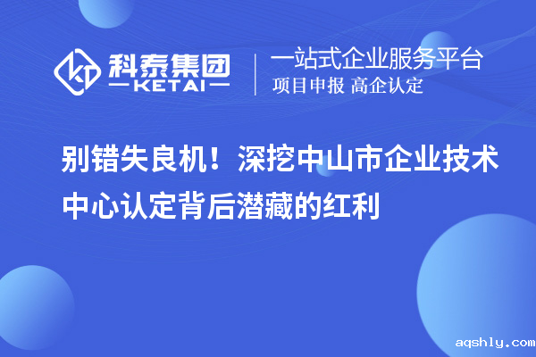 别错失良机！深挖中山市企业技术中心认定背后潜藏的红利