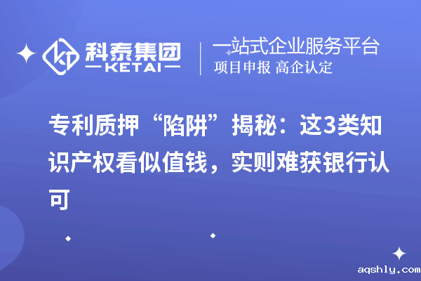 专利质押 “陷阱” 揭秘：这3类知识产权看似值钱，实则难获银行认可