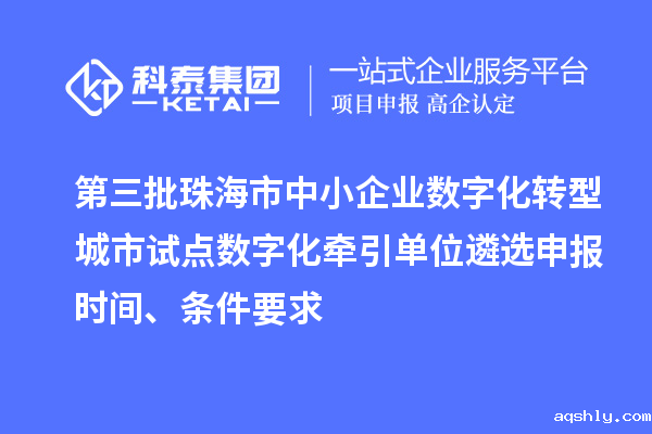 第三批珠海市中小企业数字化转型城市试点数字化牵引单位遴选申报时间、条件要求
