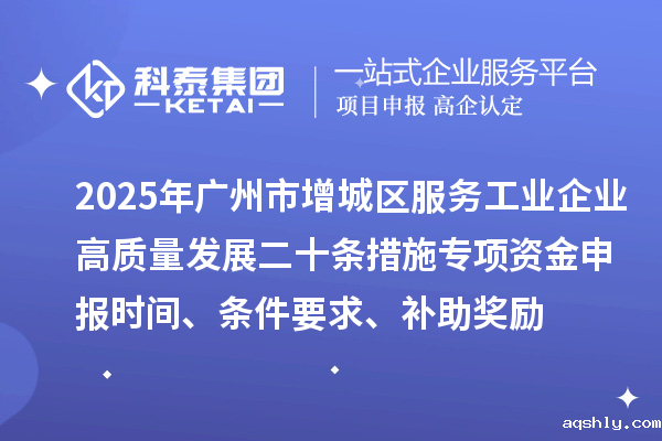 2025年广州市增城区服务工业企业高质量发展二十条措施专项资金申报时间、条件要求、补助奖励