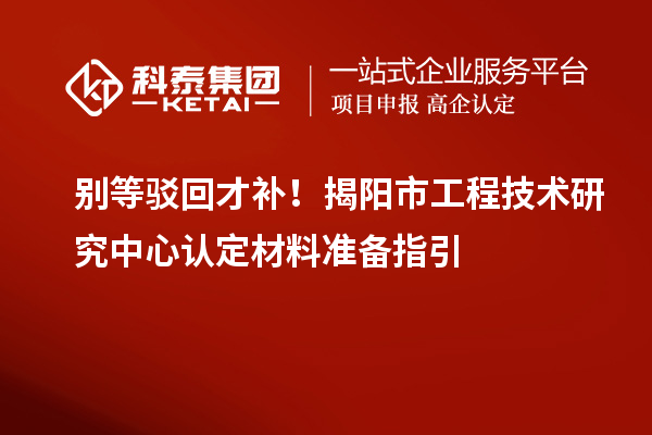 别等驳回才补！揭阳市工程技术研究中心认定材料准备指引