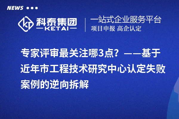 专家评审最关注哪3点？——基于近年市工程技术研究中心认定失败案例的逆向拆解