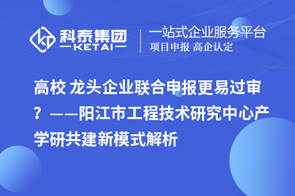 高校+龙头企业联合申报更易过审？——阳江市工程技术研究中心产学研共建新模式解析