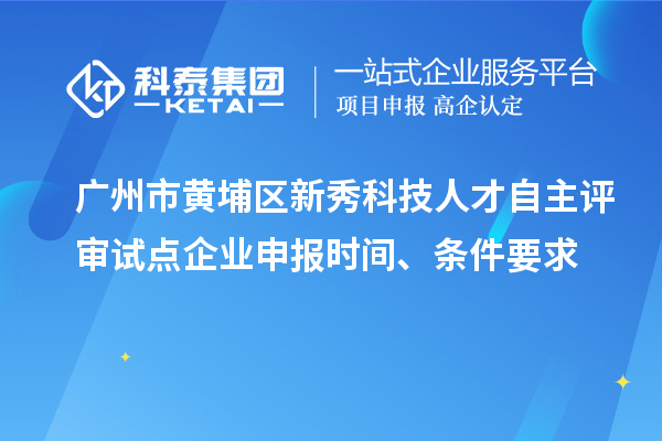 广州市黄埔区新秀科技人才自主评审试点企业申报时间、条件要求