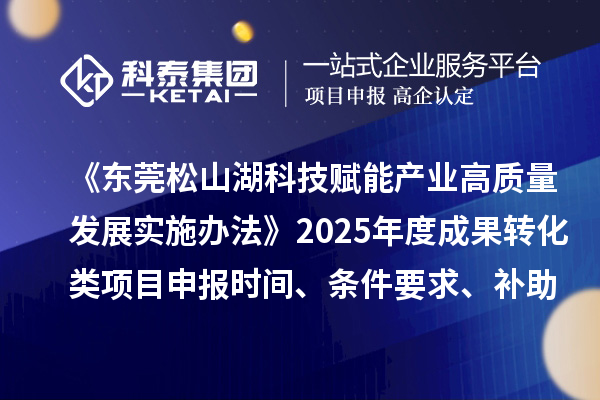 《东莞松山湖科技赋能产业高质量发展实施办法》2025年度成果转化类项目申报时间、条件要求、补助奖励