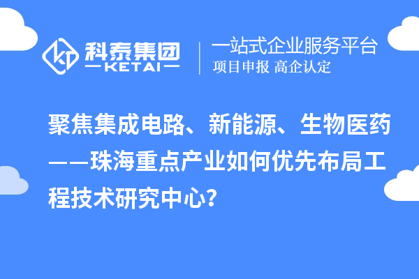 聚焦集成电路、新能源、生物医药——珠海重点产业如何优先布局工程技术研究中心？