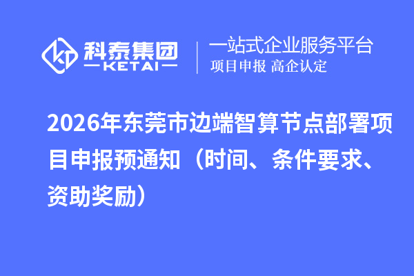 2026年东莞市边端智算节点部署项目申报预通知（时间、条件要求、资助奖励）