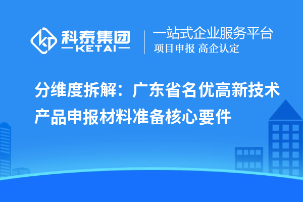 分维度拆解：广东省名优高新技术产品申报材料准备核心要件