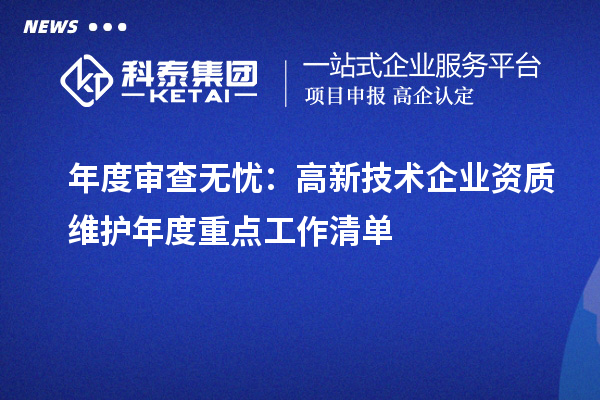 年度审查无忧：高新技术企业资质维护年度重点工作清单