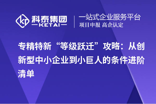 专精特新“等级跃迁”攻略：从创新型中小企业到小巨人的条件进阶清单